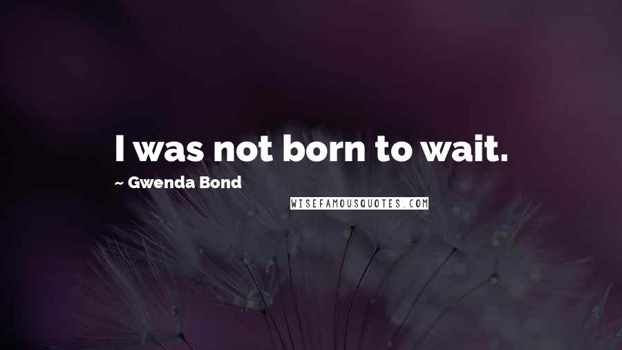 Gwenda Bond Quotes: I was not born to wait.
