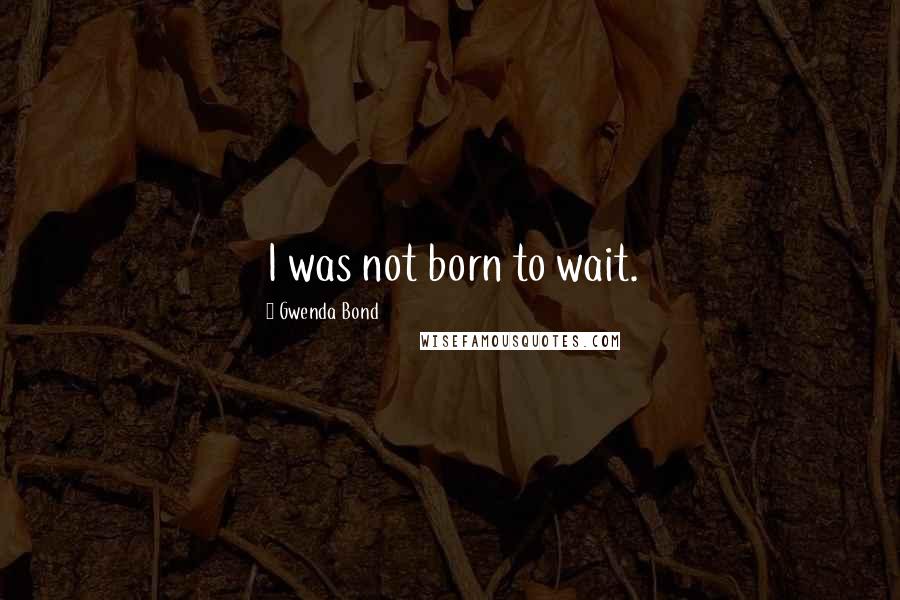 Gwenda Bond Quotes: I was not born to wait.