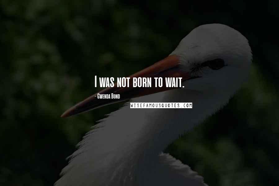Gwenda Bond Quotes: I was not born to wait.