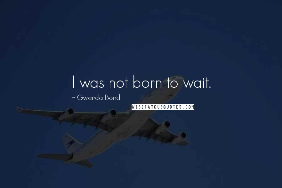 Gwenda Bond Quotes: I was not born to wait.