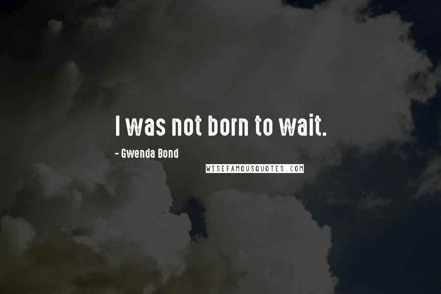 Gwenda Bond Quotes: I was not born to wait.