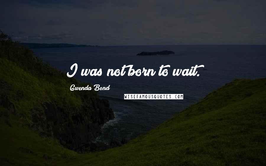 Gwenda Bond Quotes: I was not born to wait.