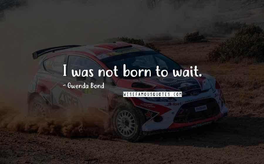 Gwenda Bond Quotes: I was not born to wait.