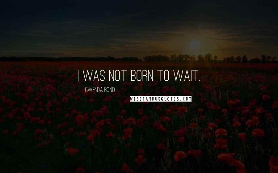 Gwenda Bond Quotes: I was not born to wait.