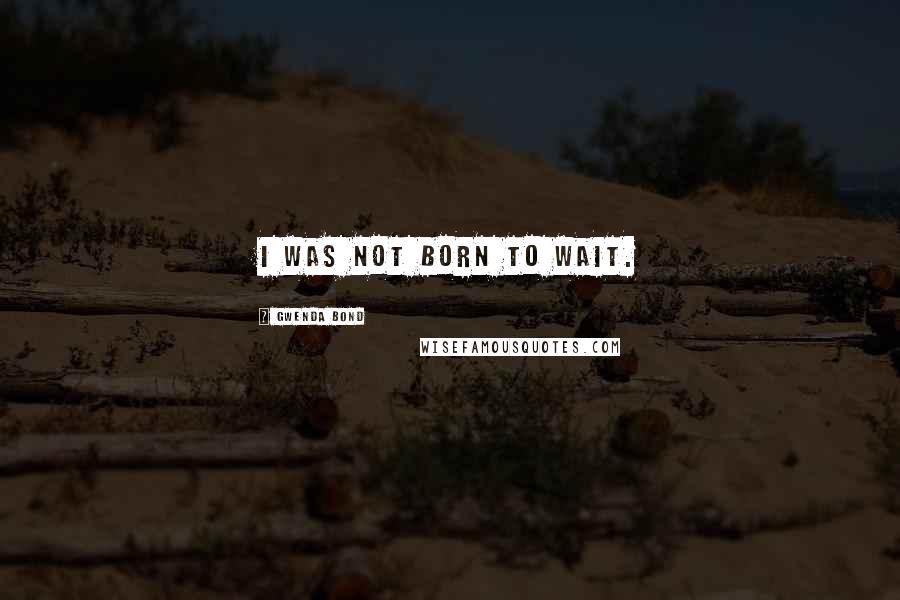 Gwenda Bond Quotes: I was not born to wait.