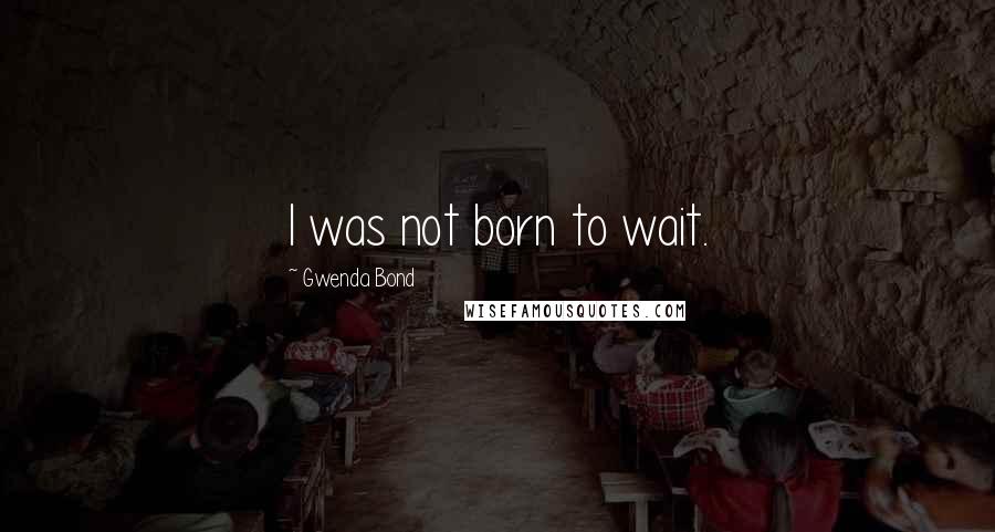 Gwenda Bond Quotes: I was not born to wait.
