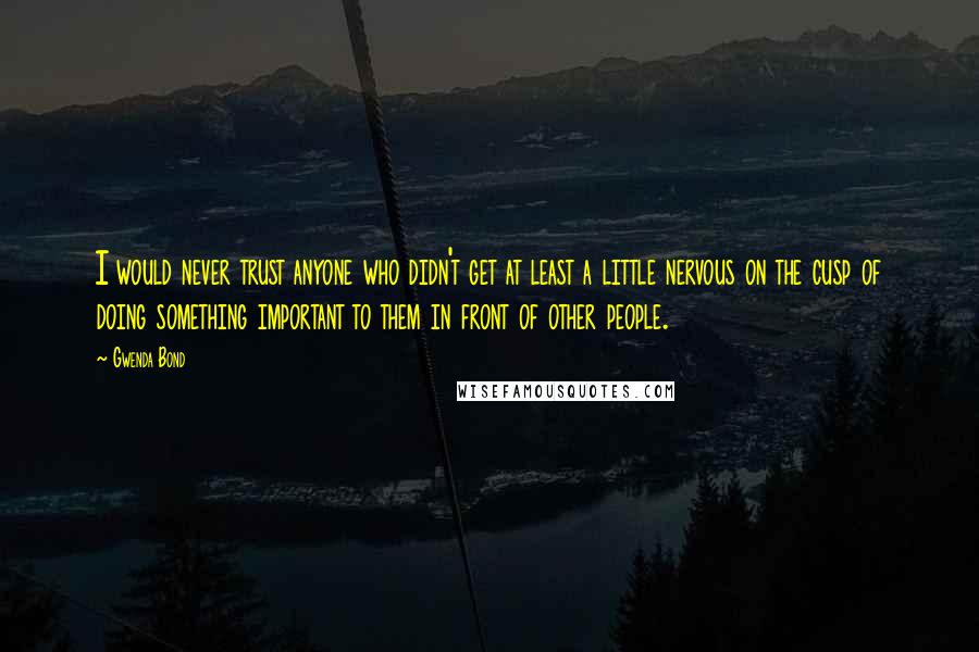 Gwenda Bond Quotes: I would never trust anyone who didn't get at least a little nervous on the cusp of doing something important to them in front of other people.