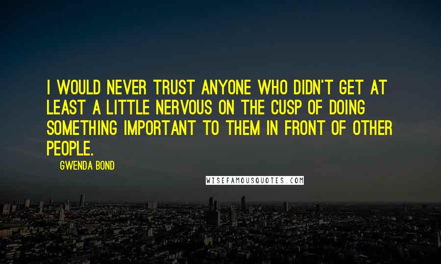 Gwenda Bond Quotes: I would never trust anyone who didn't get at least a little nervous on the cusp of doing something important to them in front of other people.