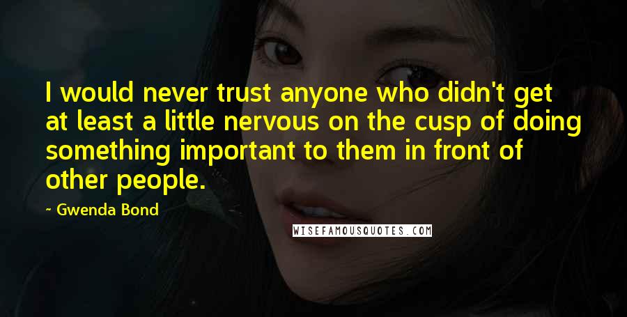 Gwenda Bond Quotes: I would never trust anyone who didn't get at least a little nervous on the cusp of doing something important to them in front of other people.