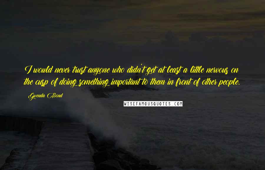 Gwenda Bond Quotes: I would never trust anyone who didn't get at least a little nervous on the cusp of doing something important to them in front of other people.