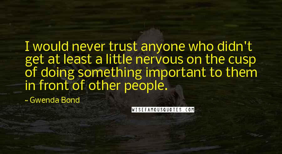 Gwenda Bond Quotes: I would never trust anyone who didn't get at least a little nervous on the cusp of doing something important to them in front of other people.