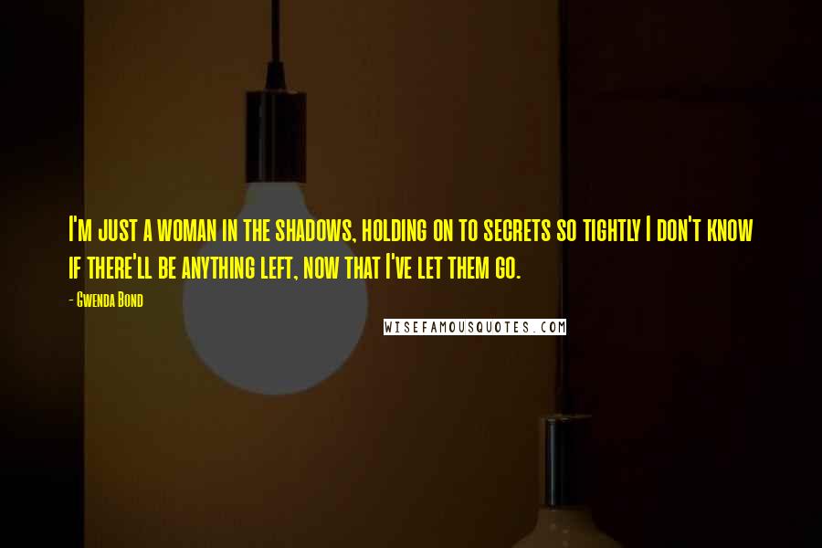 Gwenda Bond Quotes: I'm just a woman in the shadows, holding on to secrets so tightly I don't know if there'll be anything left, now that I've let them go.