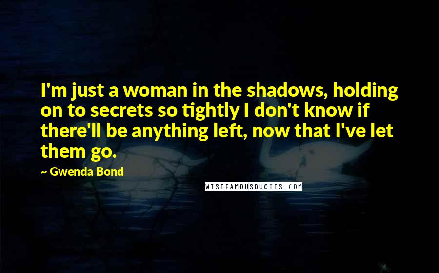 Gwenda Bond Quotes: I'm just a woman in the shadows, holding on to secrets so tightly I don't know if there'll be anything left, now that I've let them go.