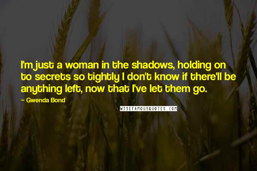 Gwenda Bond Quotes: I'm just a woman in the shadows, holding on to secrets so tightly I don't know if there'll be anything left, now that I've let them go.