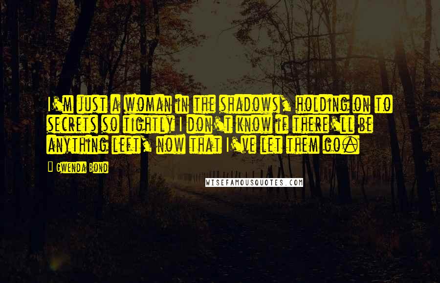 Gwenda Bond Quotes: I'm just a woman in the shadows, holding on to secrets so tightly I don't know if there'll be anything left, now that I've let them go.