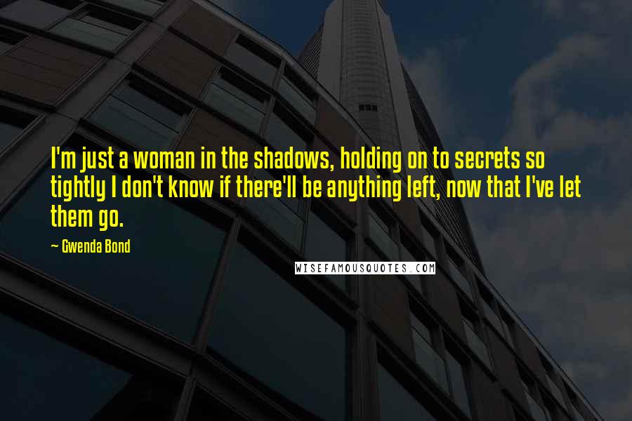 Gwenda Bond Quotes: I'm just a woman in the shadows, holding on to secrets so tightly I don't know if there'll be anything left, now that I've let them go.