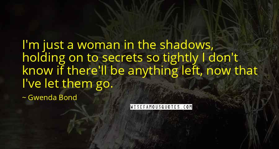 Gwenda Bond Quotes: I'm just a woman in the shadows, holding on to secrets so tightly I don't know if there'll be anything left, now that I've let them go.