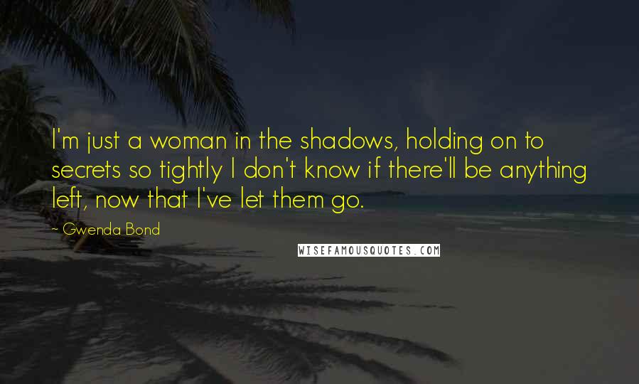 Gwenda Bond Quotes: I'm just a woman in the shadows, holding on to secrets so tightly I don't know if there'll be anything left, now that I've let them go.