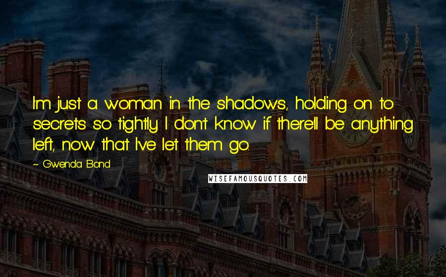 Gwenda Bond Quotes: I'm just a woman in the shadows, holding on to secrets so tightly I don't know if there'll be anything left, now that I've let them go.