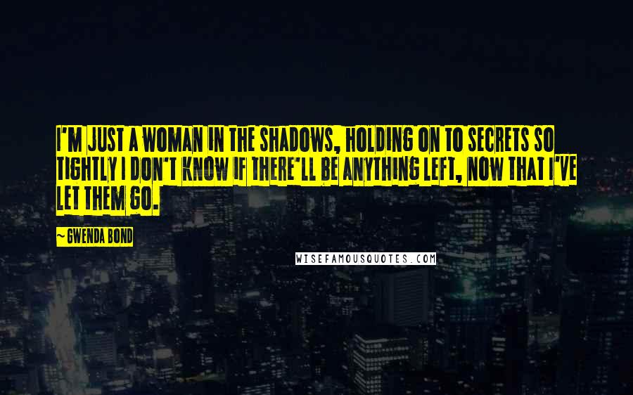 Gwenda Bond Quotes: I'm just a woman in the shadows, holding on to secrets so tightly I don't know if there'll be anything left, now that I've let them go.