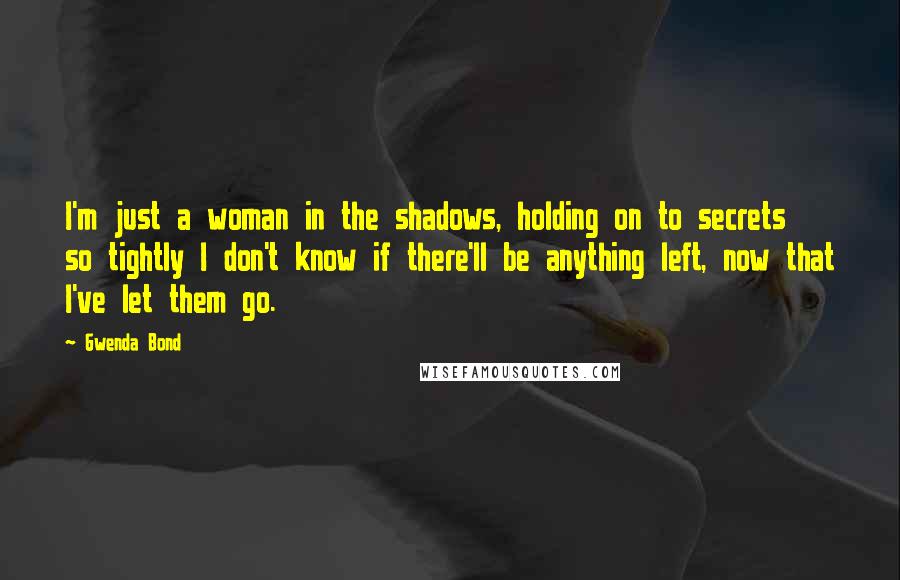 Gwenda Bond Quotes: I'm just a woman in the shadows, holding on to secrets so tightly I don't know if there'll be anything left, now that I've let them go.