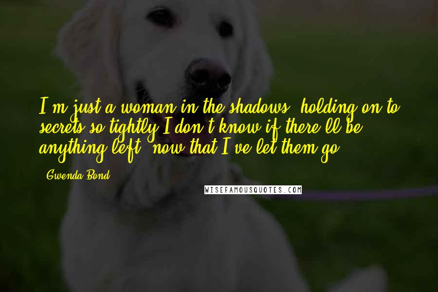 Gwenda Bond Quotes: I'm just a woman in the shadows, holding on to secrets so tightly I don't know if there'll be anything left, now that I've let them go.