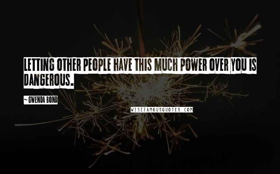 Gwenda Bond Quotes: Letting other people have this much power over you is dangerous.
