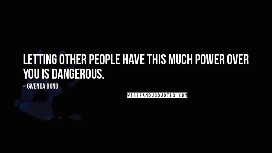 Gwenda Bond Quotes: Letting other people have this much power over you is dangerous.