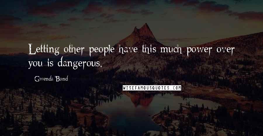 Gwenda Bond Quotes: Letting other people have this much power over you is dangerous.