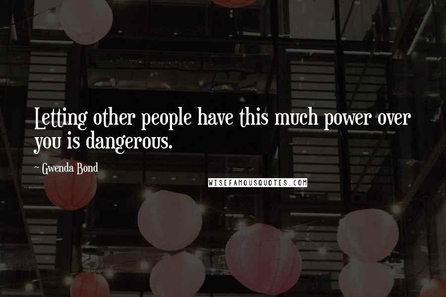 Gwenda Bond Quotes: Letting other people have this much power over you is dangerous.