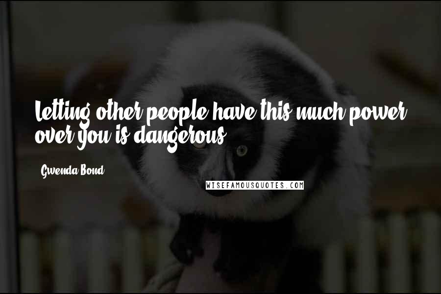 Gwenda Bond Quotes: Letting other people have this much power over you is dangerous.