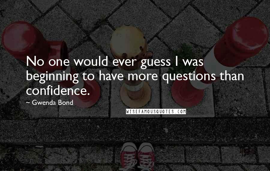 Gwenda Bond Quotes: No one would ever guess I was beginning to have more questions than confidence.