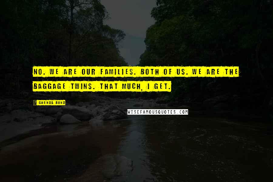 Gwenda Bond Quotes: No. We are our families. Both of us. We are the baggage twins. That much, I get.