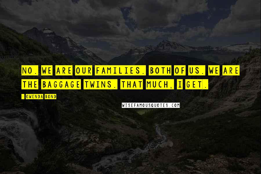 Gwenda Bond Quotes: No. We are our families. Both of us. We are the baggage twins. That much, I get.
