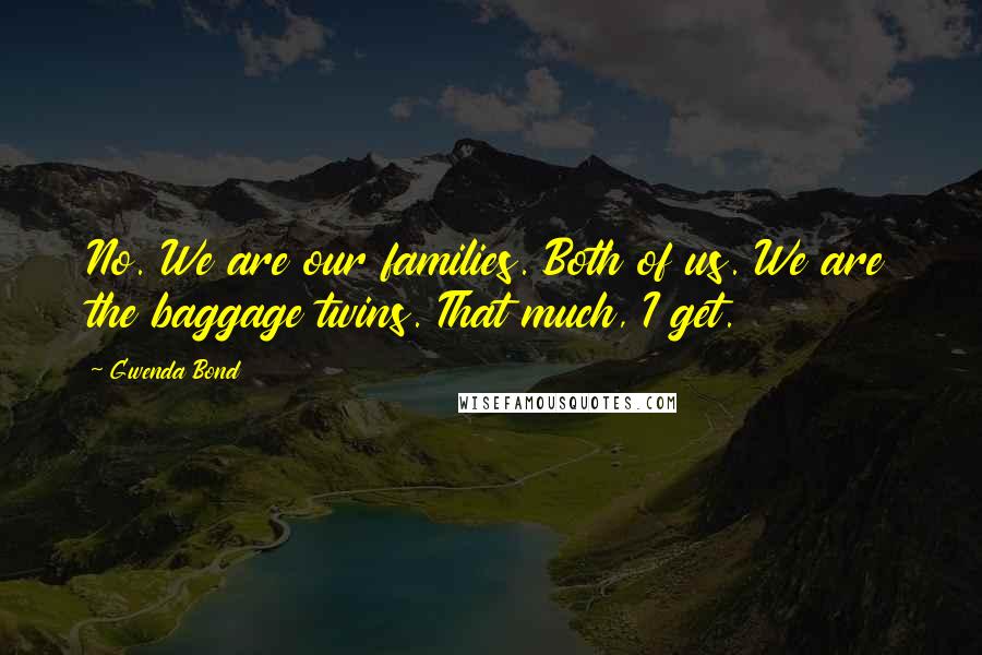 Gwenda Bond Quotes: No. We are our families. Both of us. We are the baggage twins. That much, I get.