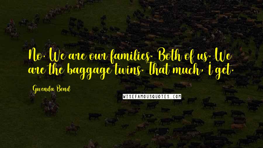 Gwenda Bond Quotes: No. We are our families. Both of us. We are the baggage twins. That much, I get.