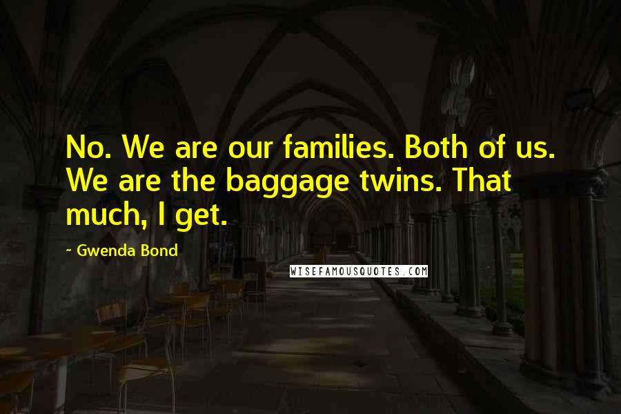 Gwenda Bond Quotes: No. We are our families. Both of us. We are the baggage twins. That much, I get.