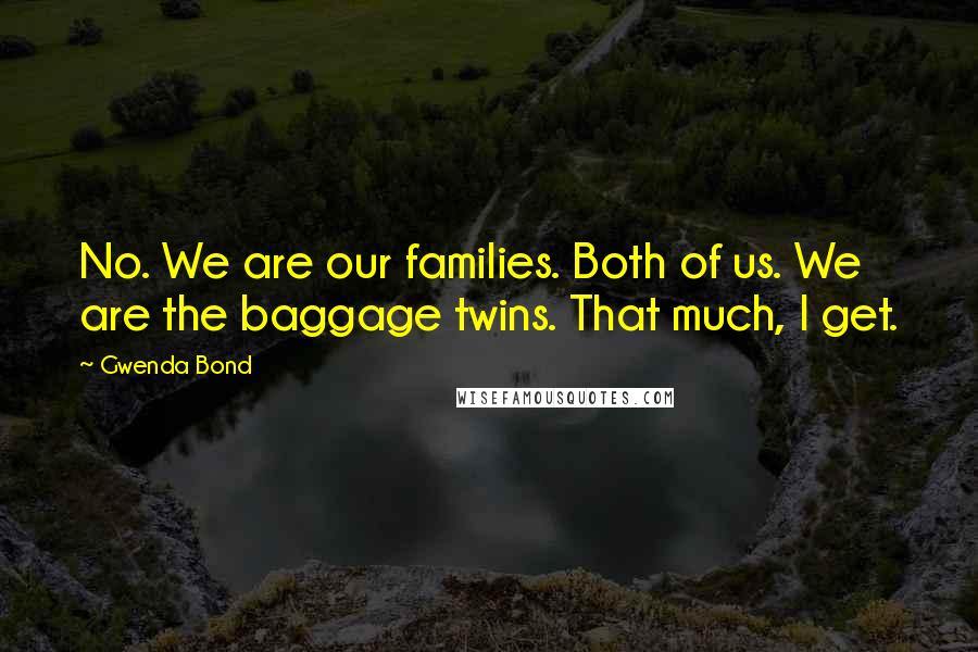 Gwenda Bond Quotes: No. We are our families. Both of us. We are the baggage twins. That much, I get.