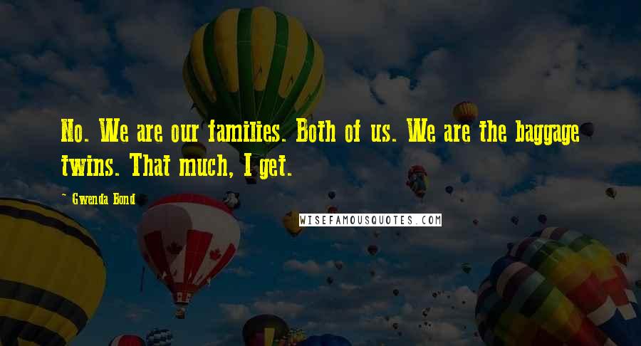Gwenda Bond Quotes: No. We are our families. Both of us. We are the baggage twins. That much, I get.