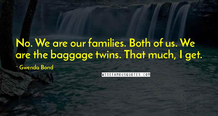 Gwenda Bond Quotes: No. We are our families. Both of us. We are the baggage twins. That much, I get.