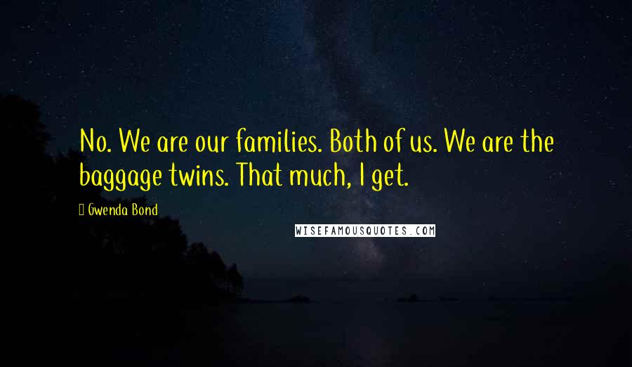 Gwenda Bond Quotes: No. We are our families. Both of us. We are the baggage twins. That much, I get.