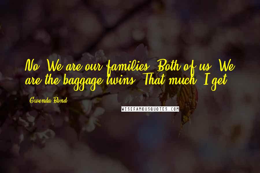 Gwenda Bond Quotes: No. We are our families. Both of us. We are the baggage twins. That much, I get.