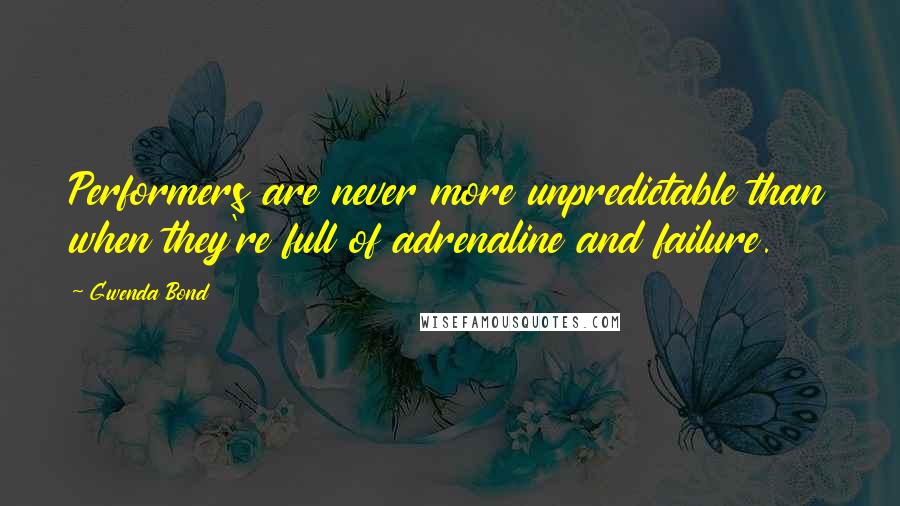 Gwenda Bond Quotes: Performers are never more unpredictable than when they're full of adrenaline and failure.