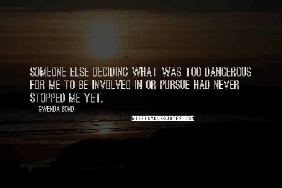 Gwenda Bond Quotes: Someone else deciding what was too dangerous for me to be involved in or pursue had never stopped me yet.