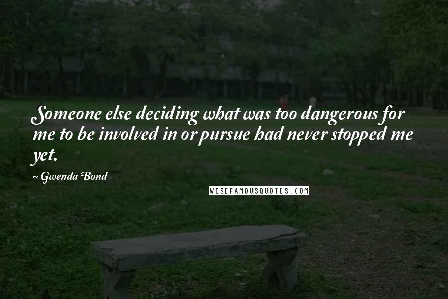 Gwenda Bond Quotes: Someone else deciding what was too dangerous for me to be involved in or pursue had never stopped me yet.