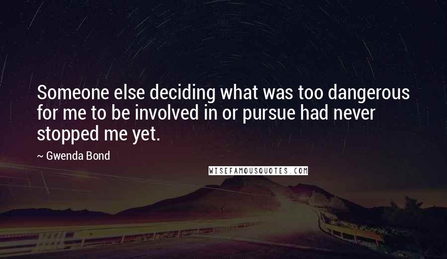 Gwenda Bond Quotes: Someone else deciding what was too dangerous for me to be involved in or pursue had never stopped me yet.