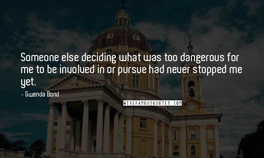 Gwenda Bond Quotes: Someone else deciding what was too dangerous for me to be involved in or pursue had never stopped me yet.