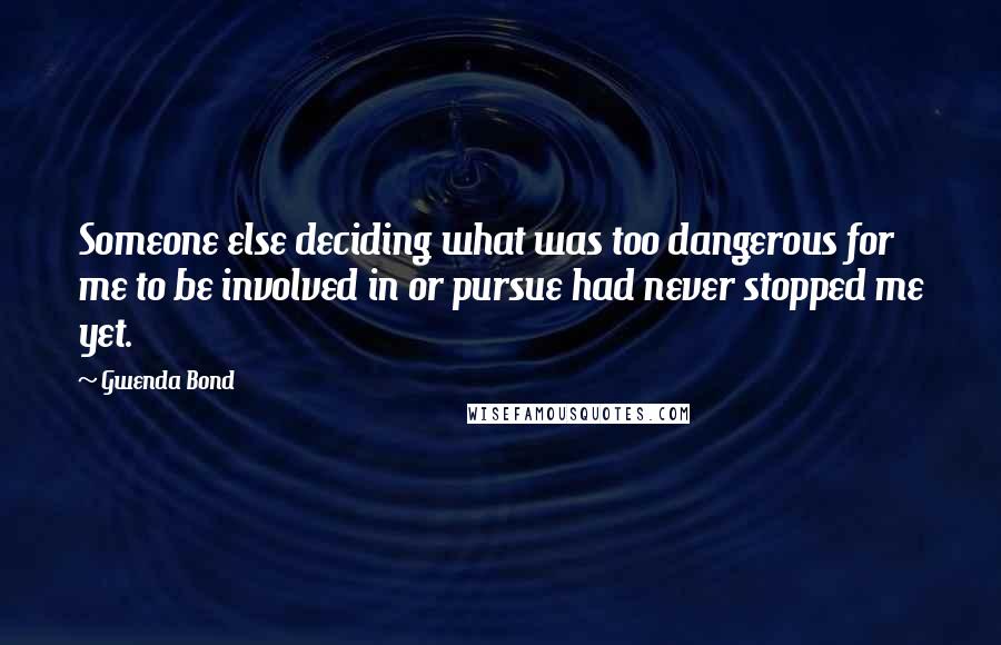 Gwenda Bond Quotes: Someone else deciding what was too dangerous for me to be involved in or pursue had never stopped me yet.