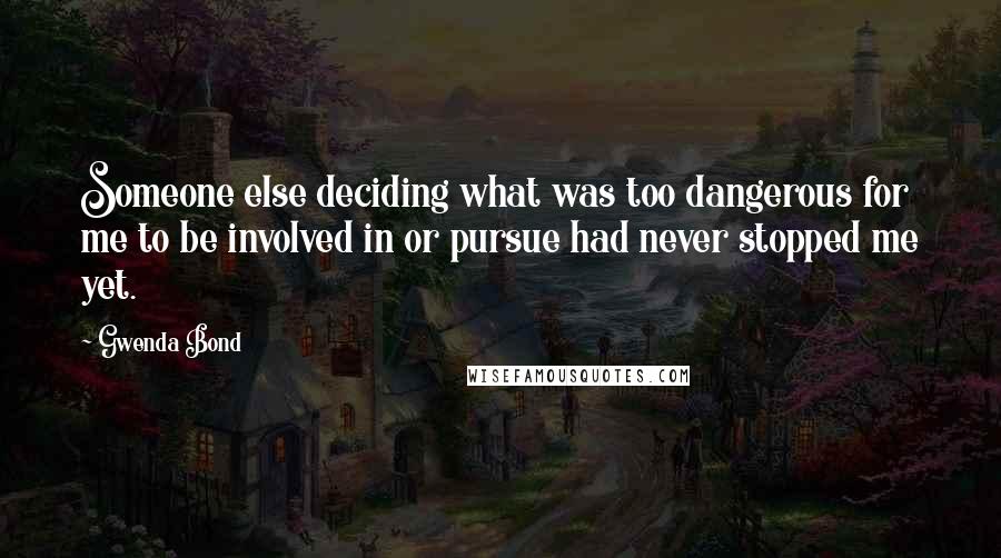 Gwenda Bond Quotes: Someone else deciding what was too dangerous for me to be involved in or pursue had never stopped me yet.