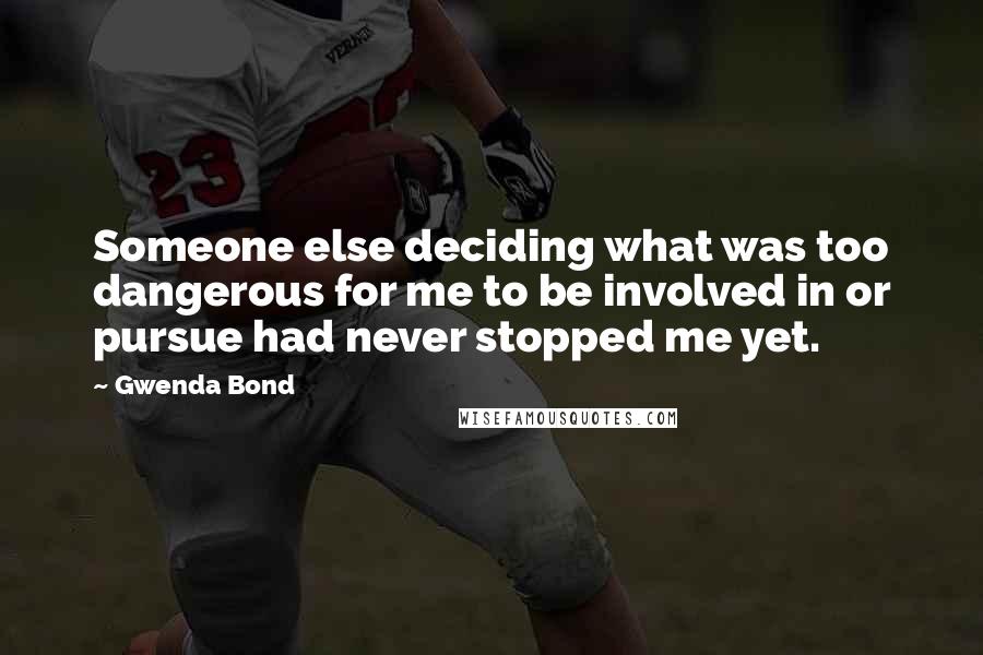 Gwenda Bond Quotes: Someone else deciding what was too dangerous for me to be involved in or pursue had never stopped me yet.